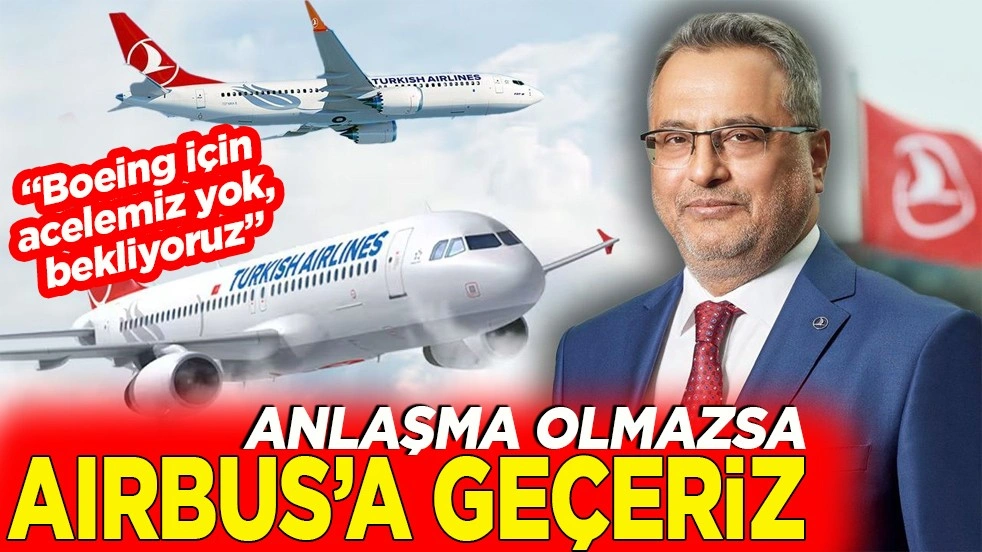  “Boeing için acelemiz yok, bekliyoruz” Anlaşma olmazsa Airbus’a geçeriz