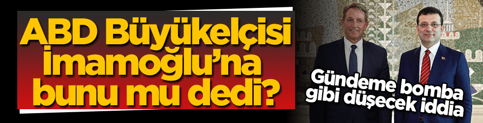 Bomba iddia! ABD Büyükelçisi, İmamoğlu’na bunu mu dedi?