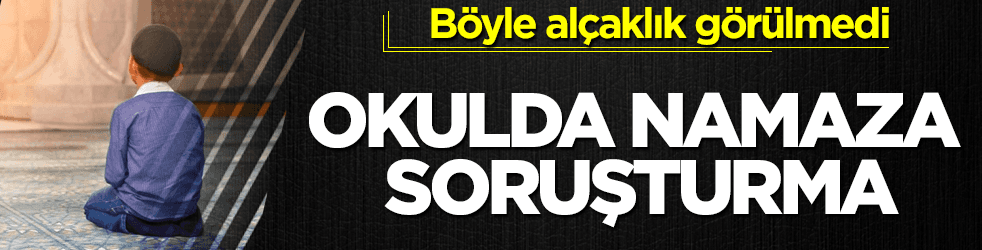 Böyle alçaklık görülmedi! Okulda namaza soruşturma