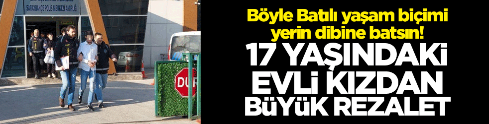 Böyle Batılı yaşam biçimi yerin dibine batsın! 17 yaşındaki evli kızdan büyük rezalet