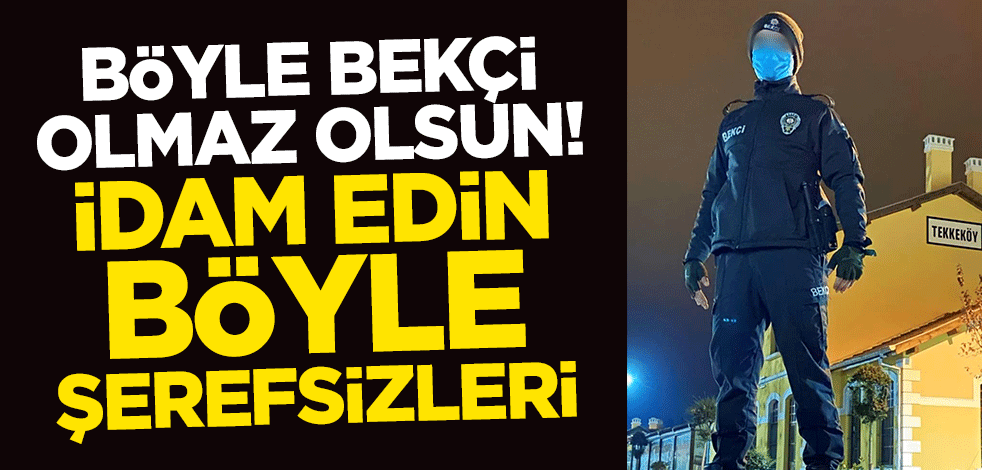 Böyle bekçi olmaz olsun! İdam edin böyle şerefsizleri