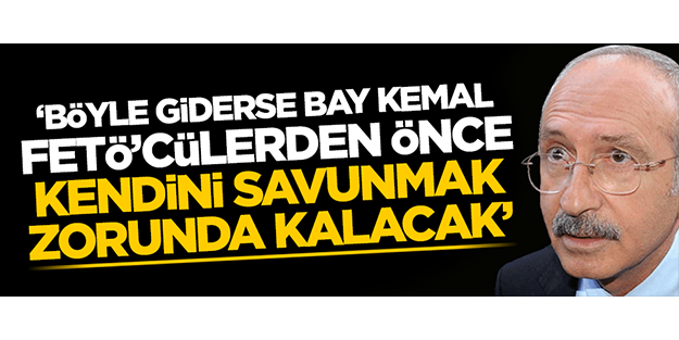 'Böyle giderse Bay Kemal, FETÖ'cülerden önce kendini savunmak zorunda kalacak'
