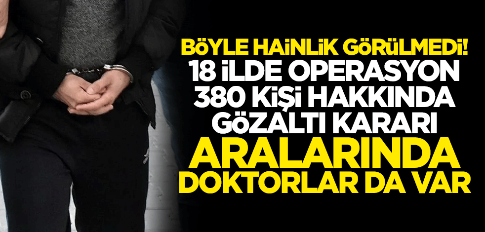 Böyle hainlik görülmedi! 18 ilde operasyon 380 kişi hakkında gözaltı kararı... Aralarında doktorlar da var