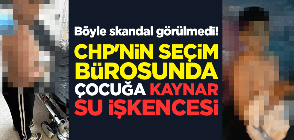 Böyle skandal görülmedi! CHP'nin seçim bürosunda çocuğa kaynar su işkencesi