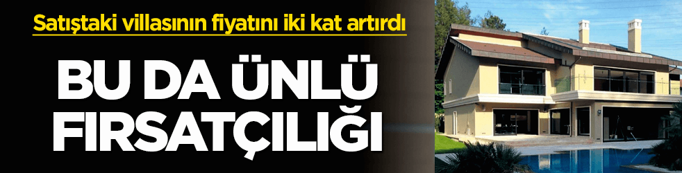Bu da ünlü fırsatçılığı! Villasının fiyatını iki kat artırdı