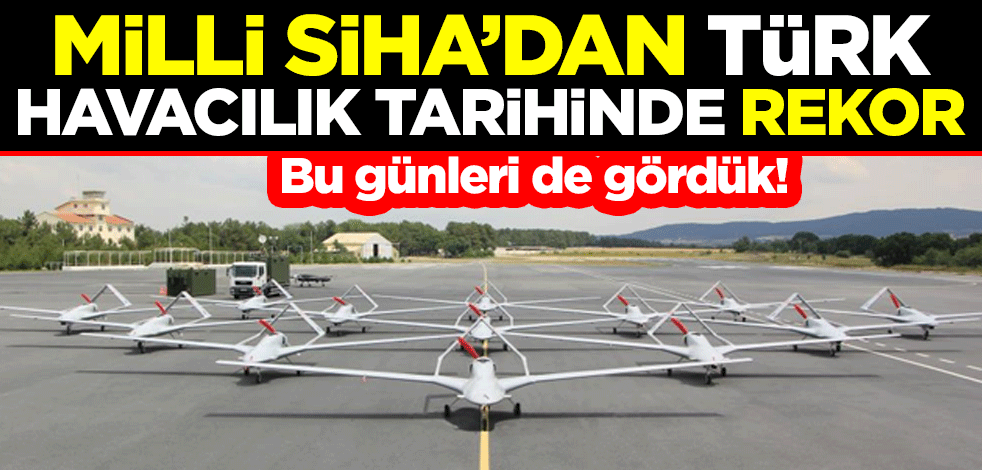 Bu günleri de gördük! Milli SİHA’dan Türk havacılık tarihinde rekor