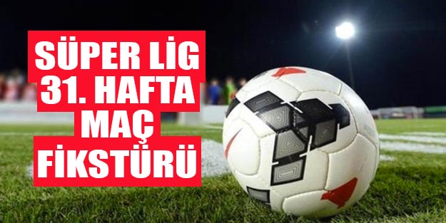 Bu hafta hangi maçlar var? Süper Lig 31. hafta fikstürü Süper Lig puan durumu