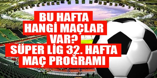 Bu hafta hangi maçlar var? Süper Lig 32. hafta fikstürü