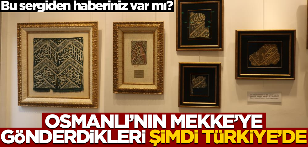 Bu sergiden haberiniz var mı? Osmanlı’nın Mekke’ye gönderdikleri şimdi Türkiye’de