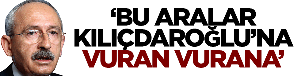 "Bu sıralar Kılıçdaroğlu'na vuran vurana"