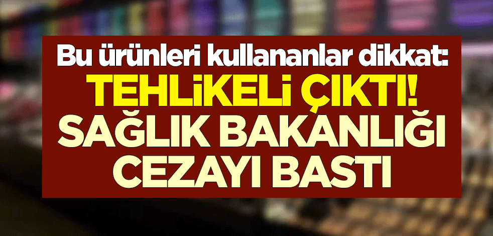 Bu ürünleri kullananlar dikkat: Tehlikeli çıktı! Sağlık Bakanlığı cezayı bastı
