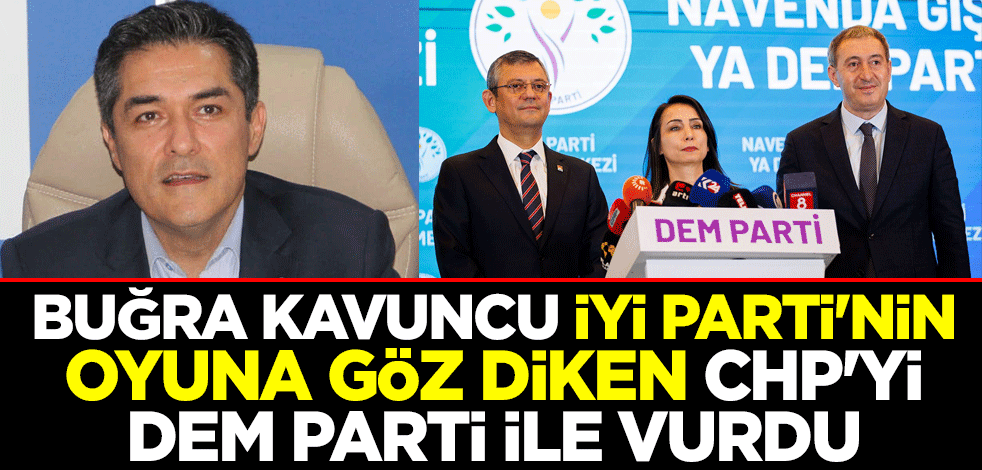 Buğra Kavuncu İYİ Parti'nin oyuna göz diken CHP'yi DEM Parti ile vurdu