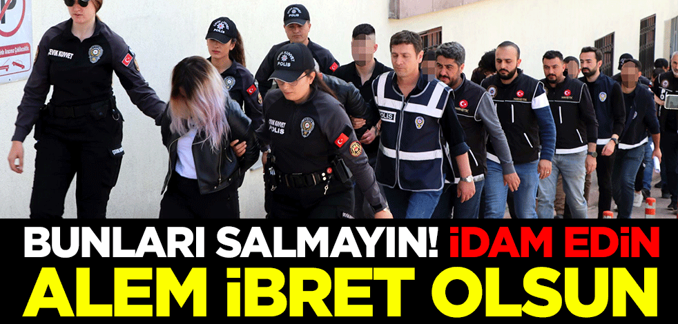 Bunları salmayın! İdam edin alem ibret olsun