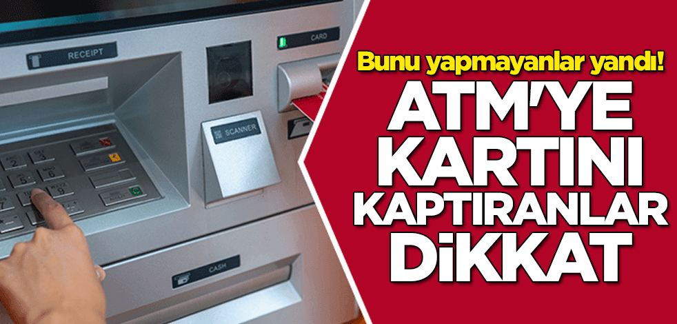 Bunu yapmayanlar yandı! ATM'ye kartını kaptıranlar dikkat