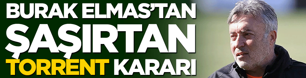 Burak Elmas'tan şaşırtan Torrent kararı