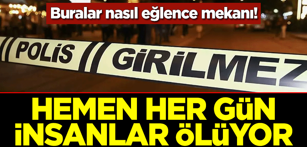 Buralar nasıl eğlence mekanı! Hemen her gün insanlar ölüyor