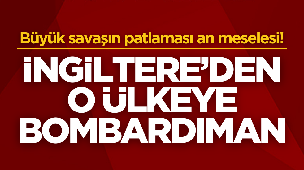 Büyük savaşın patlaması an meselesi! İngiltere o ülkeyi bombaladı