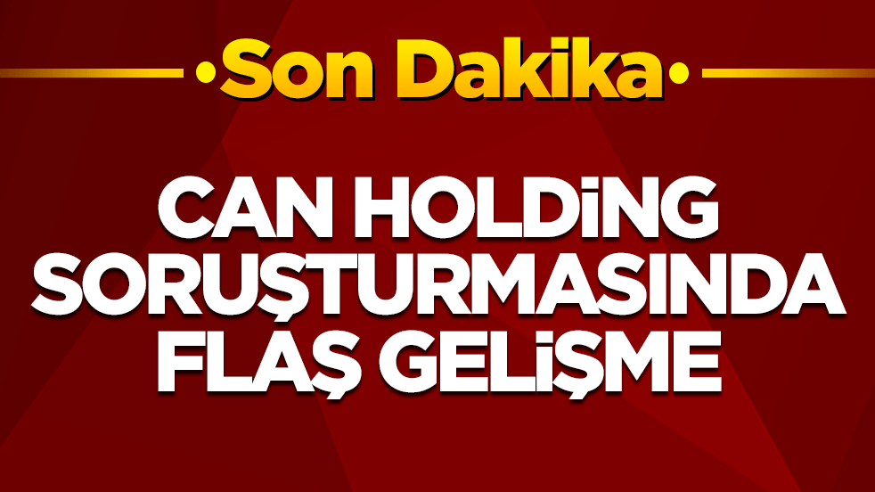 Can Holding soruşturmasında flaş gelişme