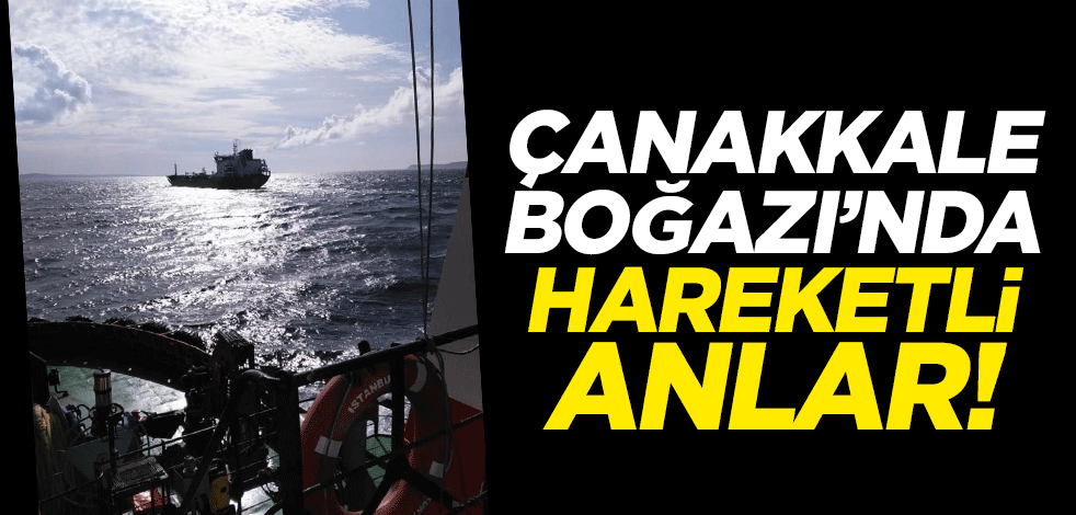 Çanakkale Boğazı’nda hareketli anlar