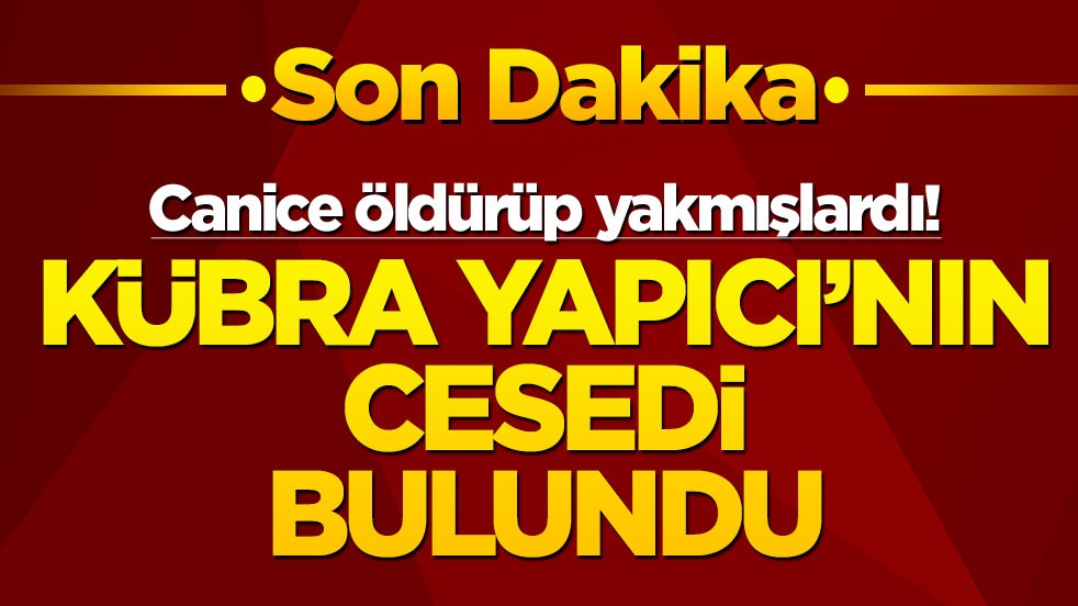 Canice öldürüp yakmışlardı! Kübra Yapıcı'nın cesedi bulundu