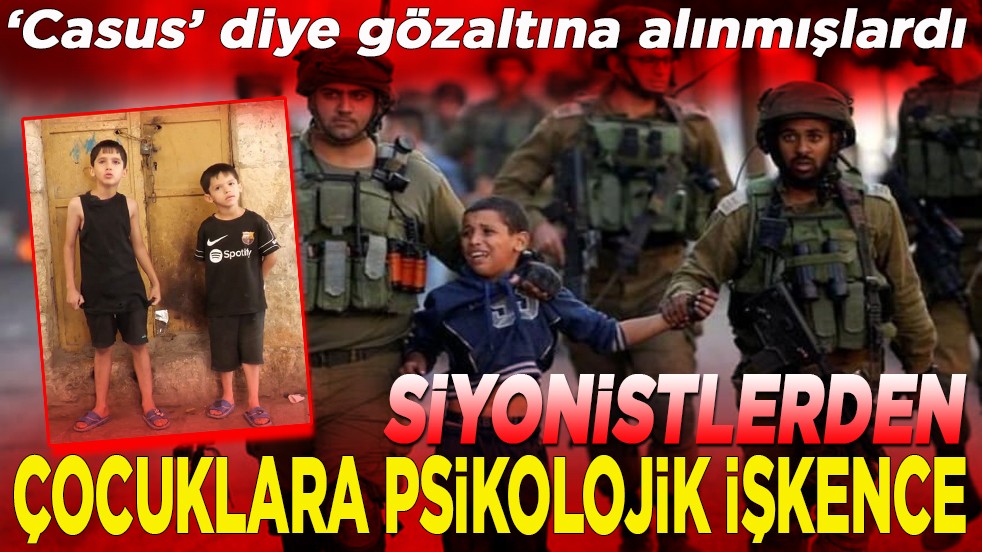‘Casus’ diye gözaltına alınmışlardı. Siyonistlerden çocuklara psikolojik işkence