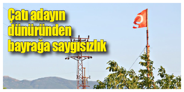 Çatı adayın dünüründen bayrağa saygısızlık