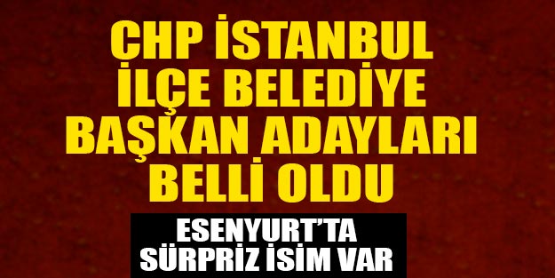CHP İstanbul ilçe belediye başkan adayları son dakika belli oldu