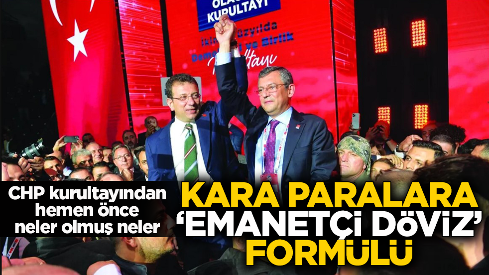 CHP kurultayından hemen önce neler olmuş neler! Kara paralara ‘emanetçi döviz’ formülü