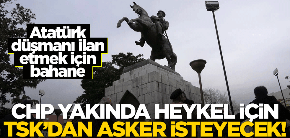 CHP yakında heykel için TSK'dan asker isteyecek! Atatürk düşmanı ilan etmek için bahane