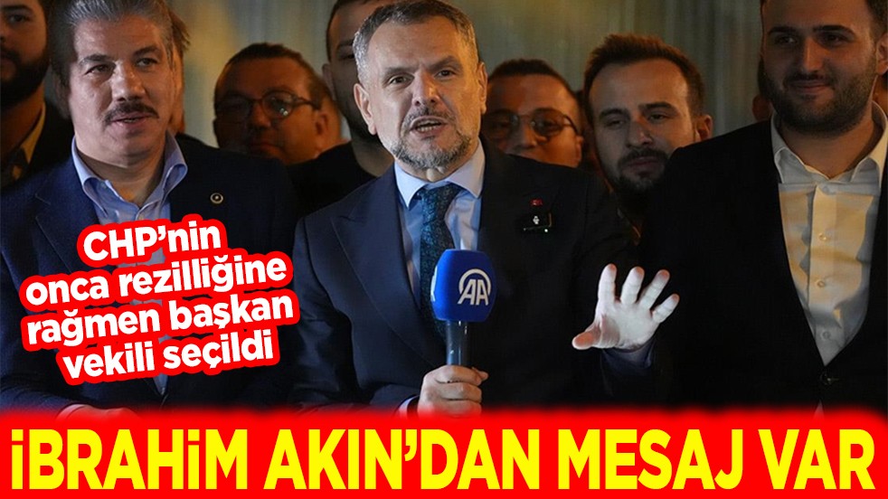 CHP’nin onca rezilliğine rağmen başkan vekili seçildi. İbrahim Akın’dan mesaj var