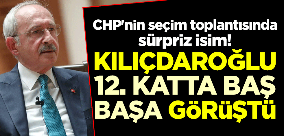 CHP'nin seçim toplantısında sürpriz isim! Kılıçdaroğlu 12. katta baş başa görüştü