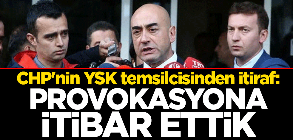 CHP'nin YSK temsilcisinden itiraf: Provokasyona itibar ettik
