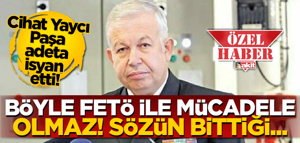 Cihat Yaycı Paşa ‘sözün bittiği yerdeyiz’ diyerek uyardı! FETÖ ile mücadele böyle olmaz!
