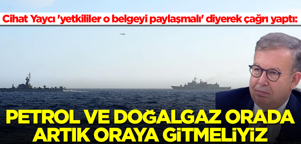 Cihat Yaycı 'yetkililer o belgeyi paylaşmalı' diyerek çağrı yaptı: Petrol ve doğalgaz orada, artık oraya gitmeliyiz