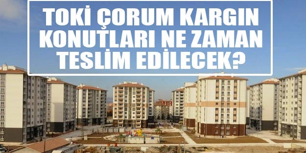 Çorum Kargı 2. Etap 717 konutları ne zaman teslim edilecek?