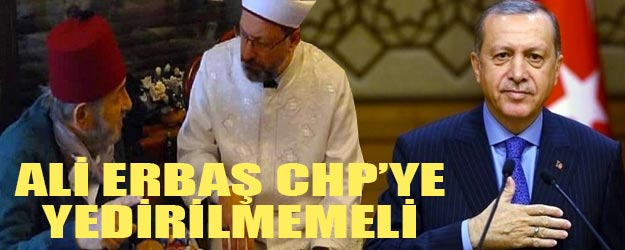 Cumhurbaşkanı Erdoğan, Ali Erbaş'ı CHP zihniyetine yedirmemeli
