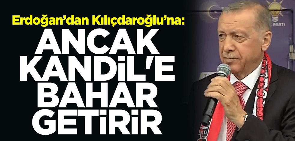 Cumhurbaşkanı Erdoğan Kılıçdaroğlu'na tepki gösterdi: Ancak Kandil'e bahar getirir