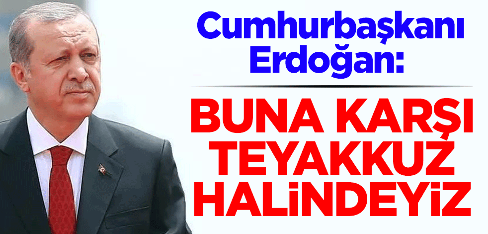 Cumhurbaşkanı Erdoğan: Buna karşı teyakkuz halindeyiz