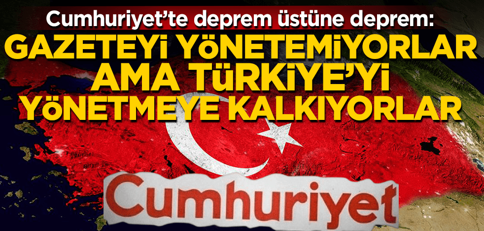 Cumhuriyet’te deprem üstüne deprem: Gazeteyi yönetemiyorlar ama Türkiye’yi yönetmeye kalkıyorlar!
