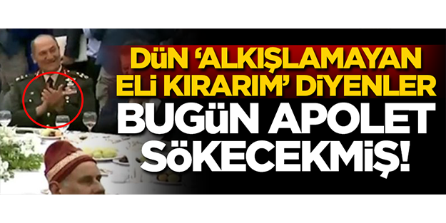 Daha dün 'alkışlamayan eli kırarım' diyenler bugün apolet sökecekmiş!