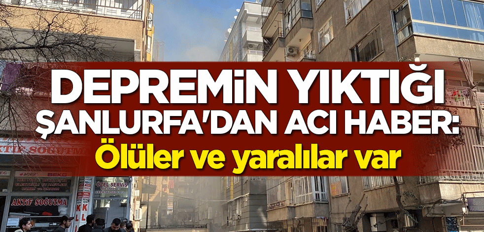 Depremin yıktığı Şanlurfa'dan acı haber: Ölüler ve yaralılar var
