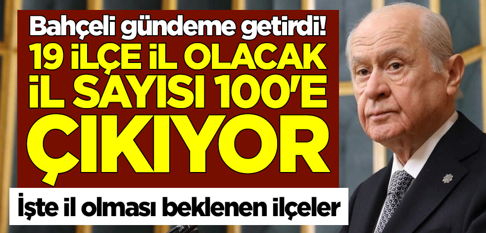 Devlet Bahçeli gündeme getirdi! 19 ilçe il olacak, il sayısı 100'e çıkıyor... İşte il olması beklenen ilçeler