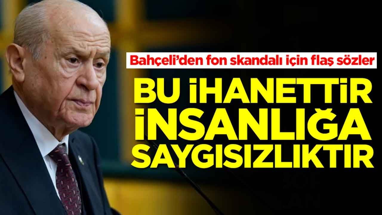Devlet Bahçeli'den fon skandalı için flaş sözler: bu ihanettir, insanlığa saygısızlıktır