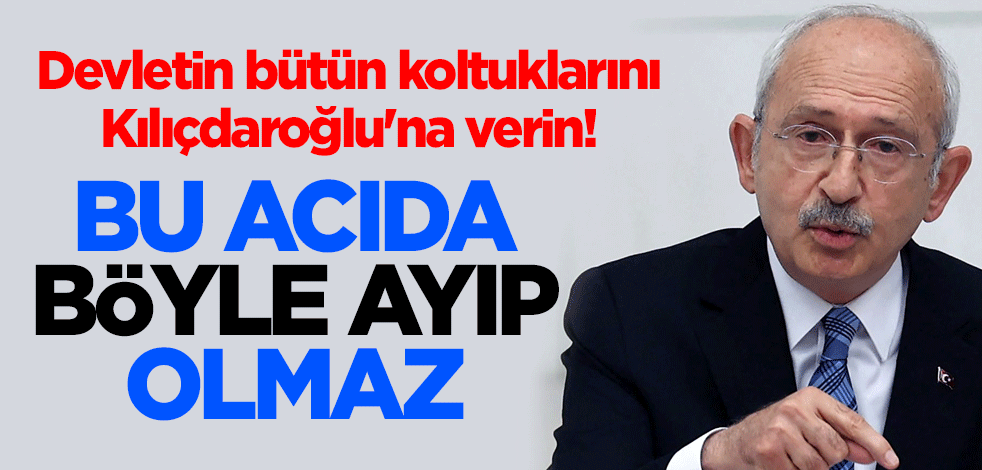 Devletin bütün koltuklarını Kılıçdaroğlu'na verin! Bu acıda böyle ayıp olmaz