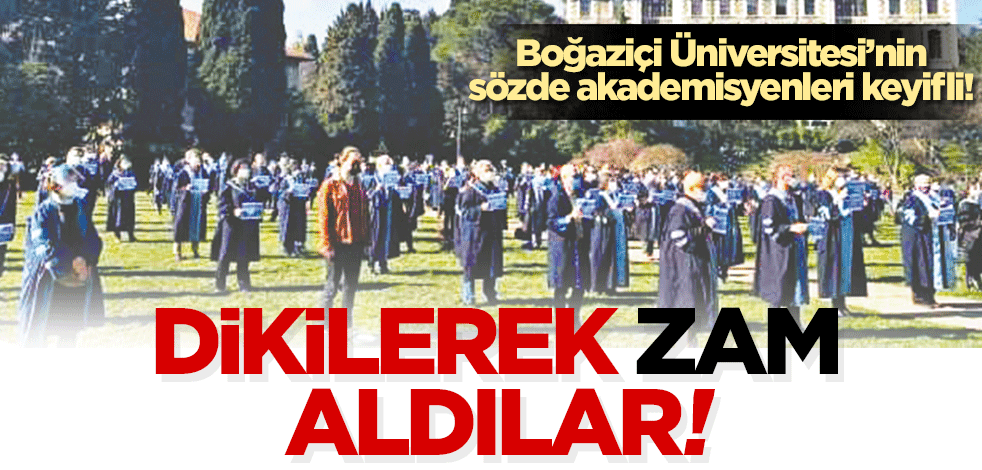 Dikilerek zam aldılar Boğaziçi Üniversitesi’nin sözde akademisyenleri keyifli!