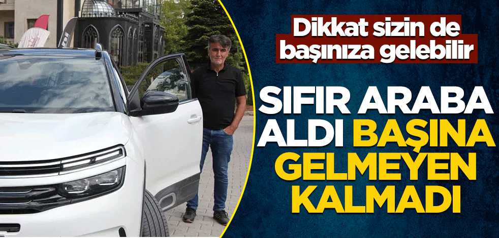 Dikkat sizin de başınıza gelebilir! Sıfır araba aldı başına gelmeyen kalmadı