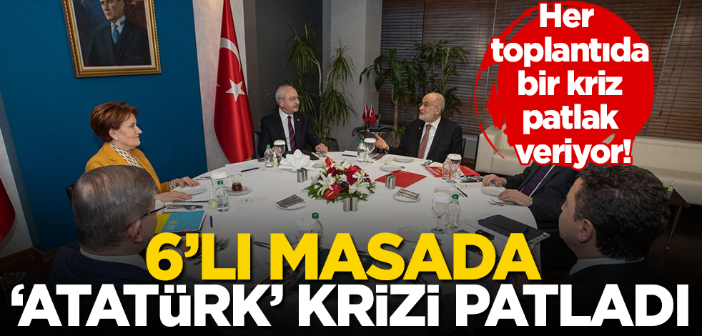 Dış güçler ‘zorla’ masaya oturtuyor! 6'lı muhalefet toplantısında ‘Atatürk’ krizi yaşandı
