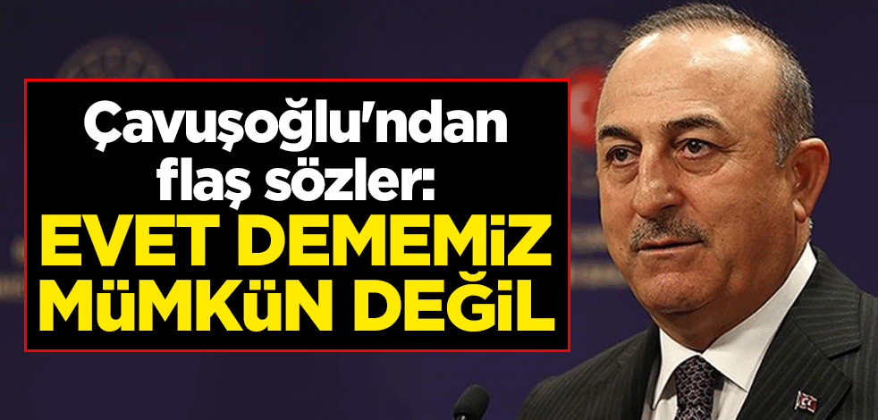 Çavuşoğlu'ndan flaş sözler: Evet dememiz mümkün değil
