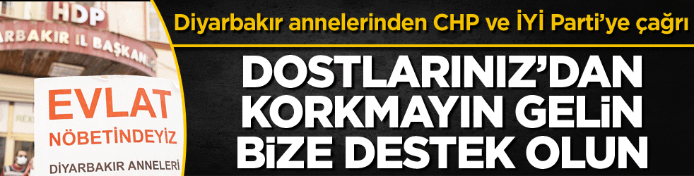 Diyarbakır annelerinden CHP ve İYİ Parti’ye çağrı! ‘Dostlarınız’dan korkmayın, gelin bize destek olun'