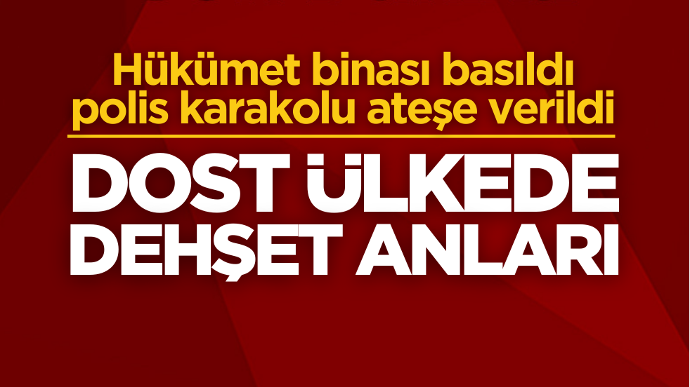 Dost ülkede büyük kaos! Hükümet binası basıldı, polis karakolu ateşe verildi